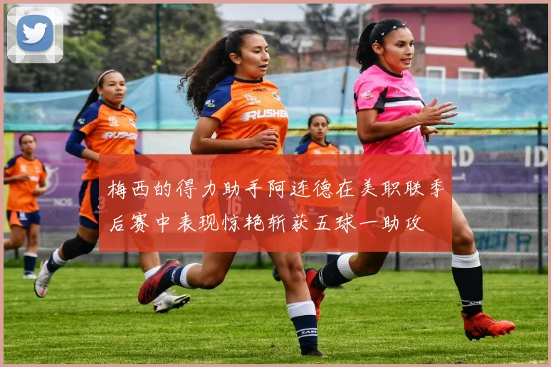 梅西的得力助手阿连德在美职联季后赛中表现惊艳斩获五球一助攻