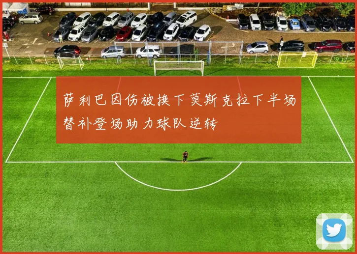 萨利巴因伤被换下莫斯克拉下半场替补登场助力球队逆转