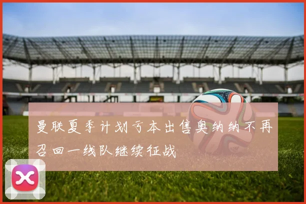 曼联夏季计划亏本出售奥纳纳不再召回一线队继续征战