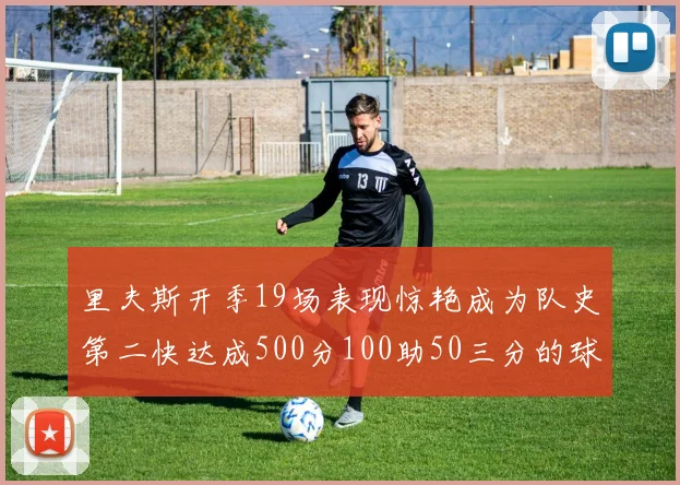 里夫斯开季19场表现惊艳成为队史第二快达成500分100助50三分的球员