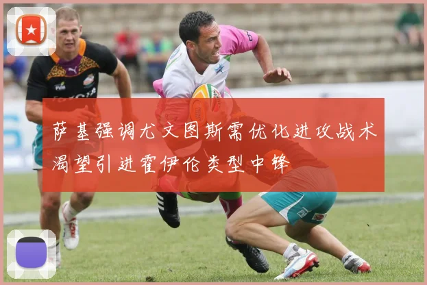 萨基强调尤文图斯需优化进攻战术渴望引进霍伊伦类型中锋