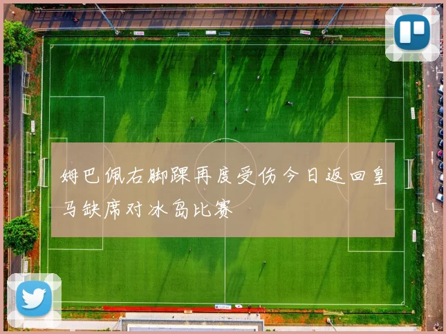 姆巴佩右脚踝再度受伤今日返回皇马缺席对冰岛比赛
