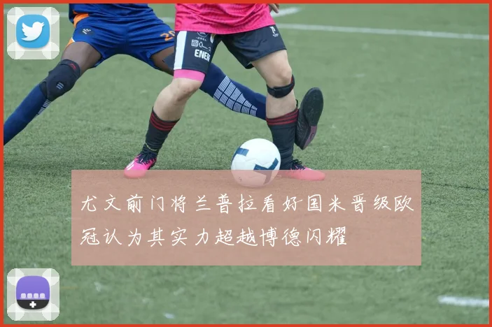 尤文前门将兰普拉看好国米晋级欧冠认为其实力超越博德闪耀