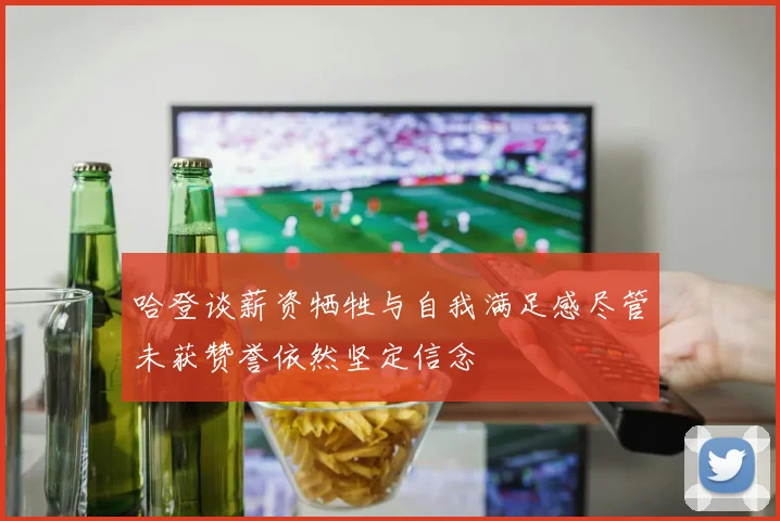 哈登谈薪资牺牲与自我满足感尽管未获赞誉依然坚定信念