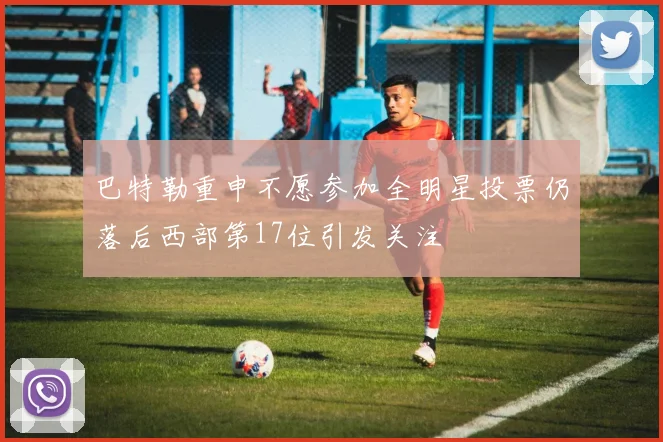巴特勒重申不愿参加全明星投票仍落后西部第17位引发关注