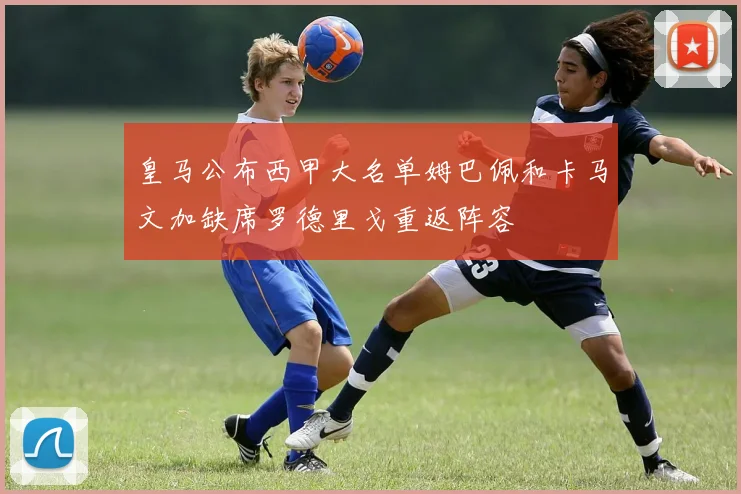皇马公布西甲大名单姆巴佩和卡马文加缺席罗德里戈重返阵容