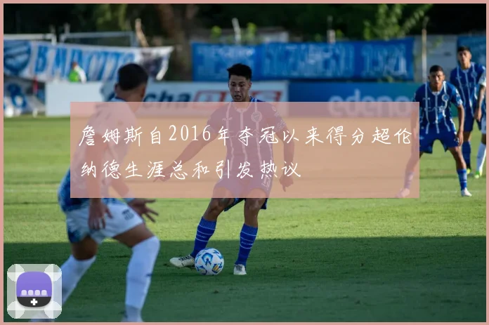 詹姆斯自2016年夺冠以来得分超伦纳德生涯总和引发热议