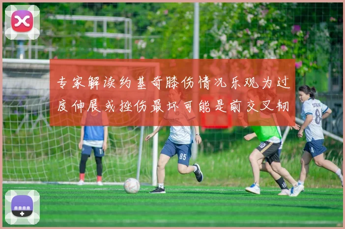专家解读约基奇膝伤情况乐观为过度伸展或挫伤最坏可能是前交叉韧带撕裂