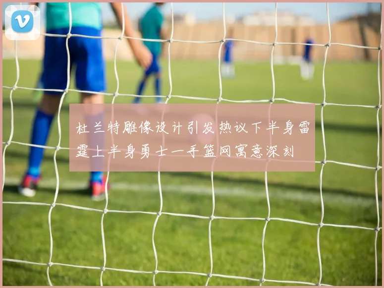 杜兰特雕像设计引发热议下半身雷霆上半身勇士一手篮网寓意深刻