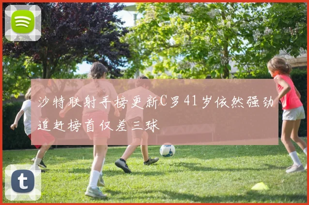 沙特联射手榜更新C罗41岁依然强劲追赶榜首仅差三球