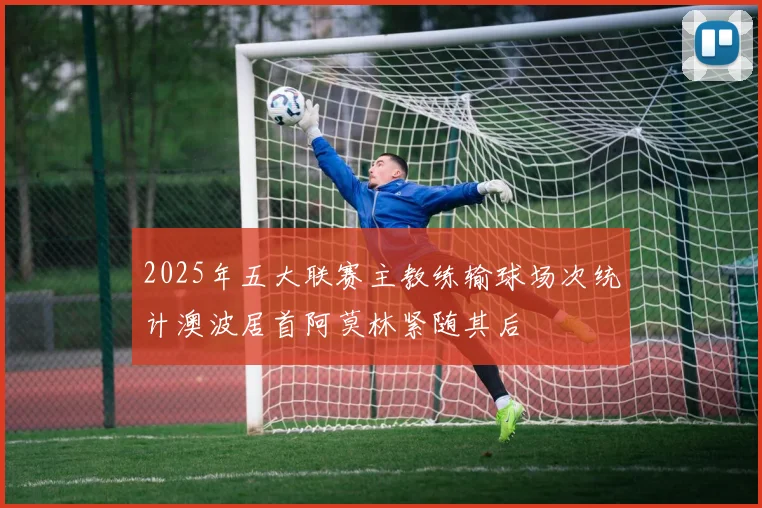 2025年五大联赛主教练输球场次统计澳波居首阿莫林紧随其后