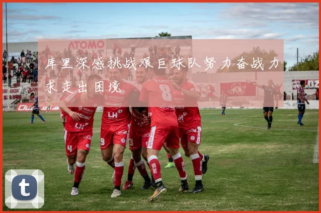 库里深感挑战艰巨球队努力奋战力求走出困境