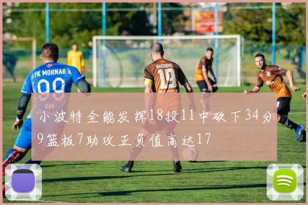小波特全能发挥18投11中砍下34分9篮板7助攻正负值高达17