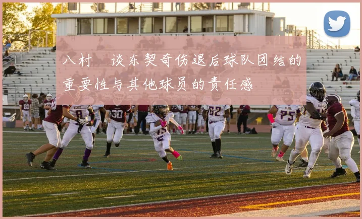 八村塁谈东契奇伤退后球队团结的重要性与其他球员的责任感