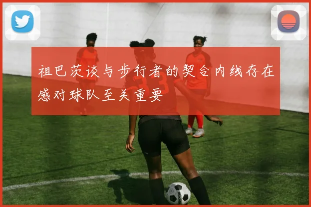 祖巴茨谈与步行者的契合内线存在感对球队至关重要