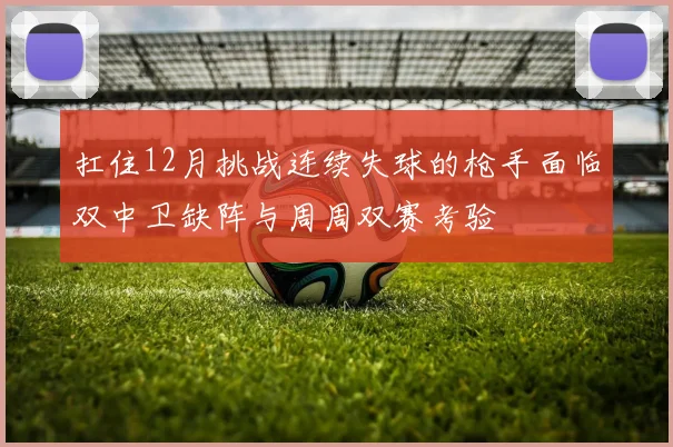 扛住12月挑战连续失球的枪手面临双中卫缺阵与周周双赛考验