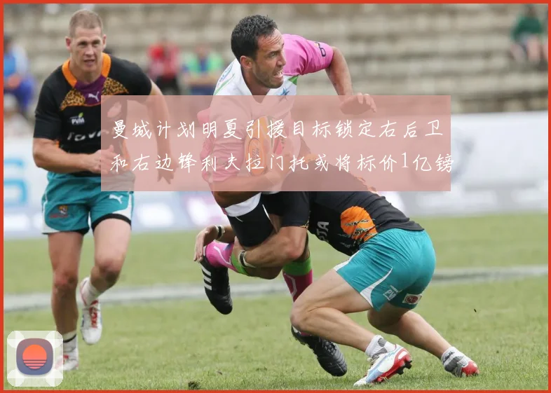 曼城计划明夏引援目标锁定右后卫和右边锋利夫拉门托或将标价1亿镑