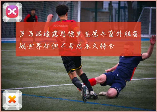 罗马诺透露恩德里克愿冬窗外租备战世界杯但不考虑永久转会