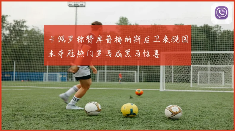 卡佩罗称赞库普梅纳斯后卫表现国米夺冠热门罗马成黑马惊喜