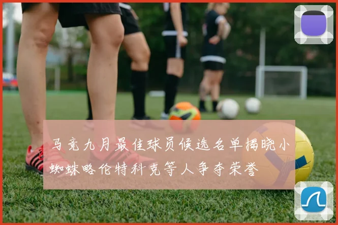 马竞九月最佳球员候选名单揭晓小蜘蛛略伦特科克等人争夺荣誉