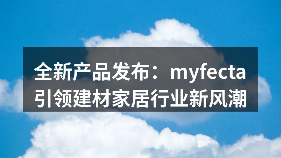 全新产品发布：myfecta引领建材家居行业新风潮